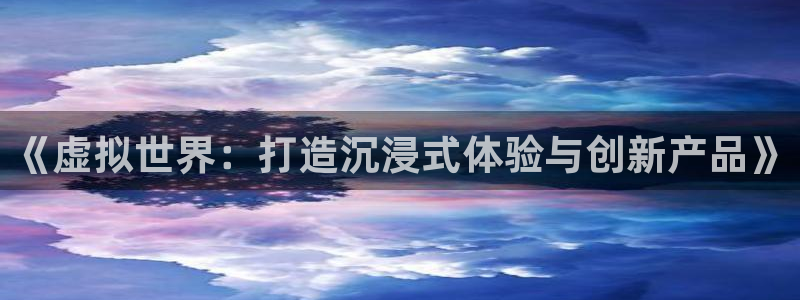 沐鸣娱乐2官网网址是什么：《虚拟世界：打造沉浸式体验与创新产品》
