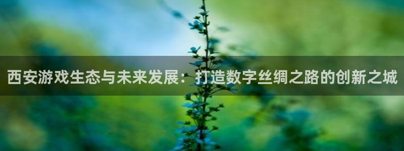 沐鸣娱乐2官方平台：西安游戏生态与未来发展：打造数字丝绸之路的创新之城