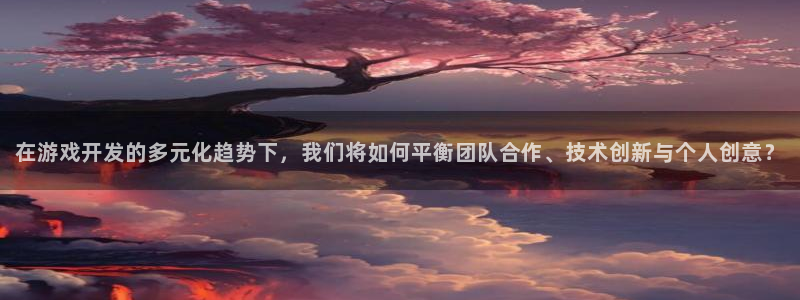 沐鸣娱乐2官方平台是什么：在游戏开发的多元化趋势下，我们将如何平衡团队合作、技术创新与个人创意？