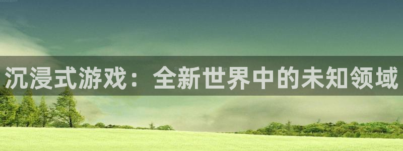 沐鸣2注册登录：沉浸式游戏：全新世界中的未知领域