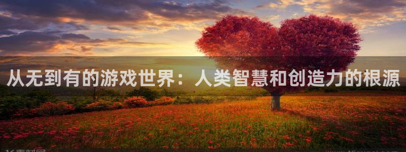 沐鸣娱乐2登录平台是什么：从无到有的游戏世界：人类智慧和创造力的根源