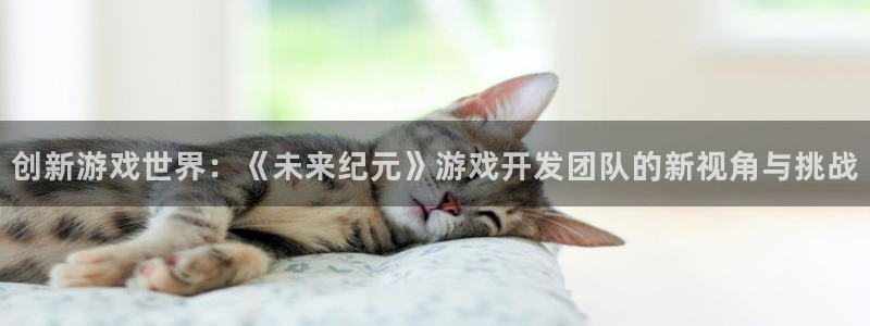沐鸣2注册登录地址：创新游戏世界：《未来纪元》游戏开发团队的新视角与挑战
