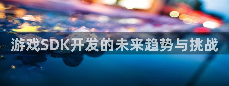 沐鸣娱乐2登录平台官网下载：游戏SDK开发的未来趋势与挑战