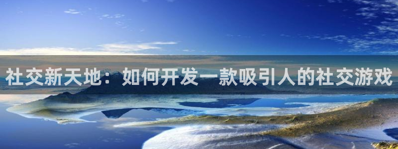 沐鸣2选 37OO735：社交新天地：如何开发一款吸引人的社交游戏